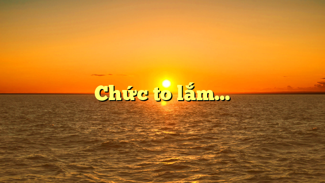  Chức to lắm…