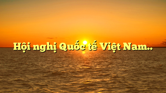  Hội nghị Quốc tế Việt Nam..