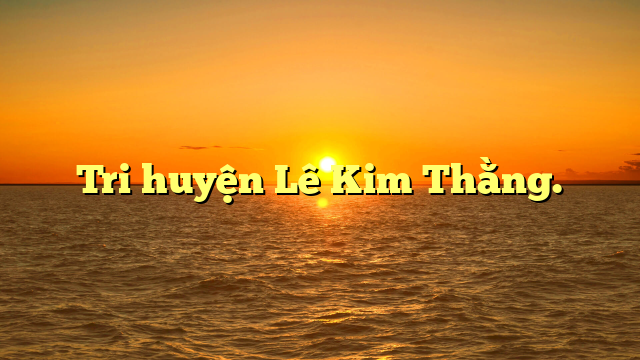  Tri huyện Lê Kim Thằng.